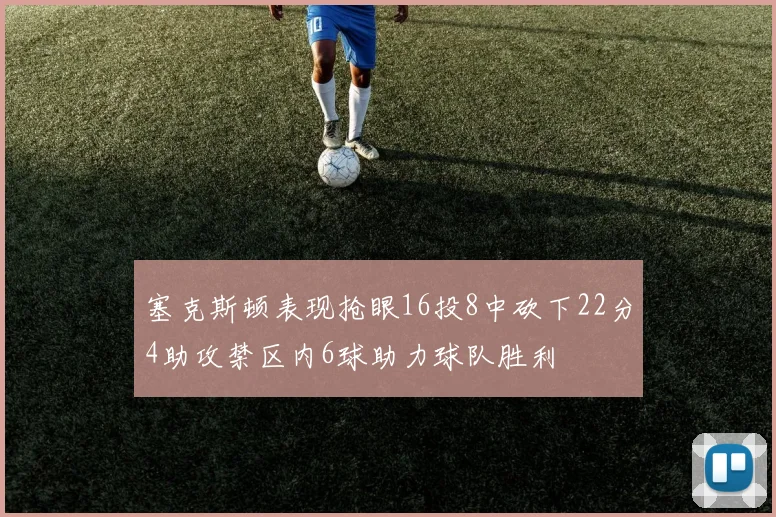 塞克斯顿表现抢眼16投8中砍下22分4助攻禁区内6球助力球队胜利