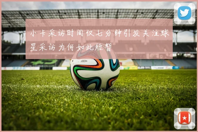 小卡采访时间仅七分钟引发关注球星采访为何如此短暂