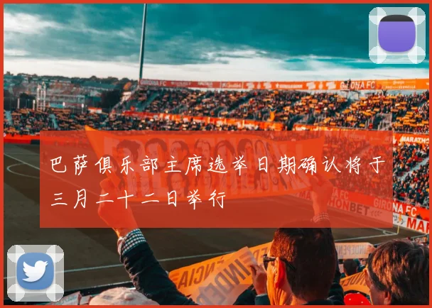 巴萨俱乐部主席选举日期确认将于三月二十二日举行
