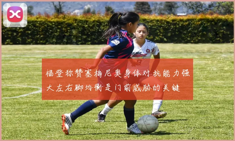 福登称赞塞梅尼奥身体对抗能力强大左右脚均衡是门前威胁的关键