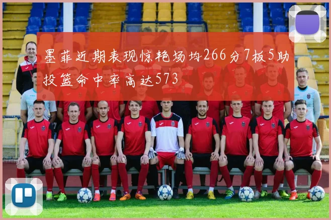 墨菲近期表现惊艳场均266分7板5助投篮命中率高达573