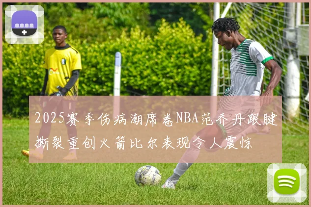 2025赛季伤病潮席卷NBA范乔丹跟腱撕裂重创火箭比尔表现令人震惊