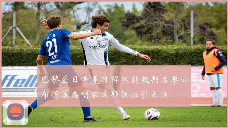巴黎圣日耳曼对阵热刺裁判名单公布德国名哨兹瓦耶执法引关注