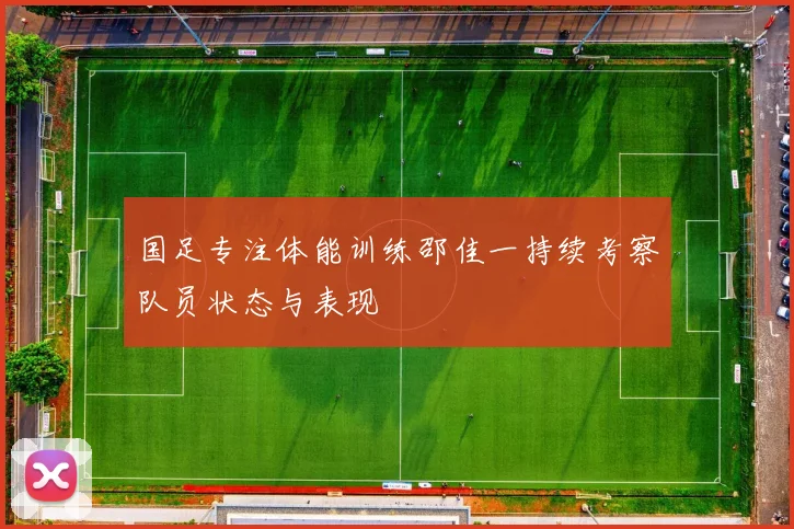 国足专注体能训练邵佳一持续考察队员状态与表现
