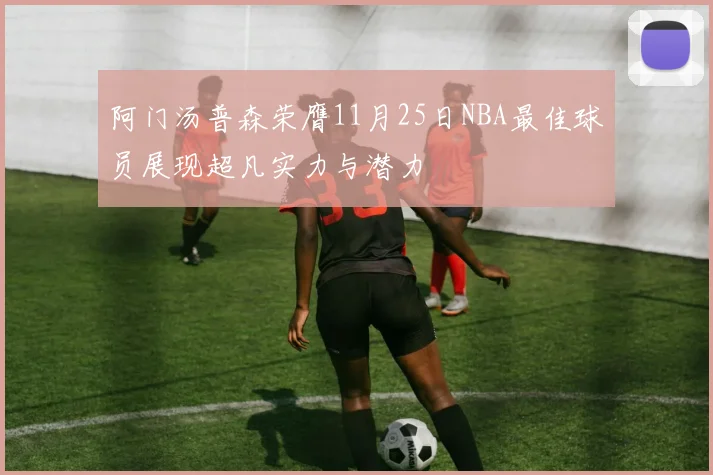 阿门汤普森荣膺11月25日NBA最佳球员展现超凡实力与潜力