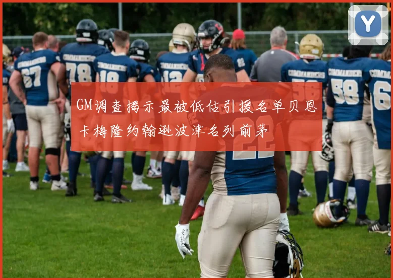 GM调查揭示最被低估引援名单贝恩卡梅隆约翰逊波津名列前茅