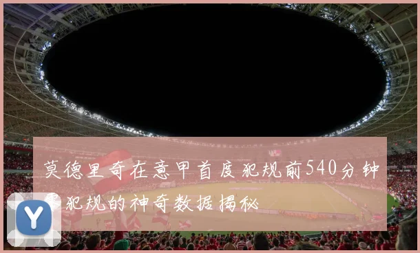 莫德里奇在意甲首度犯规前540分钟零犯规的神奇数据揭秘
